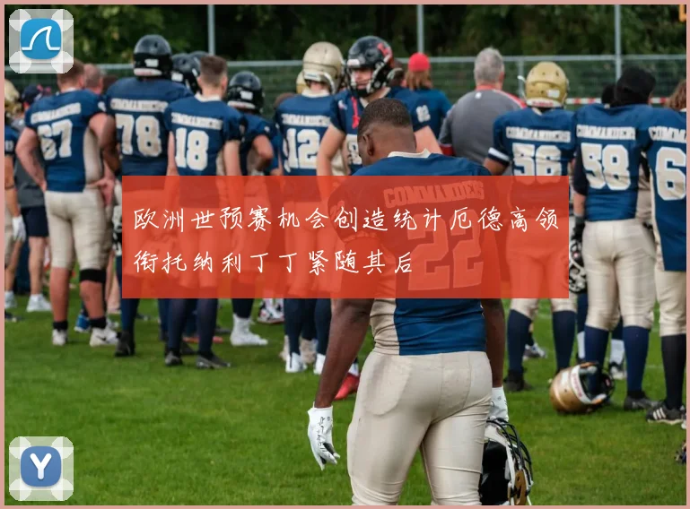 欧洲世预赛机会创造统计厄德高领衔托纳利丁丁紧随其后
