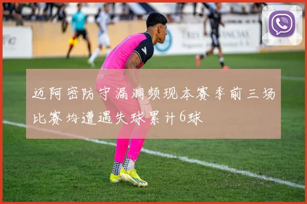 迈阿密防守漏洞频现本赛季前三场比赛均遭遇失球累计6球