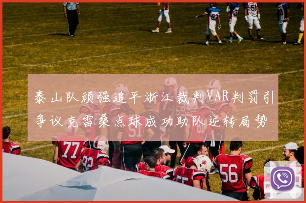 泰山队顽强追平浙江裁判VAR判罚引争议克雷桑点球成功助队逆转局势