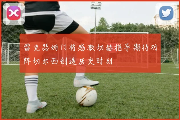 雷克瑟姆门将感激切赫指导期待对阵切尔西创造历史时刻