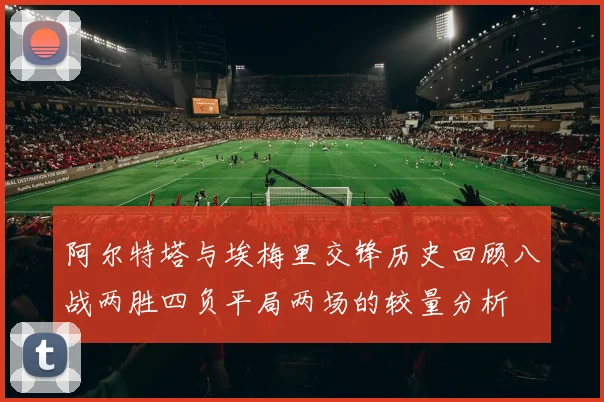阿尔特塔与埃梅里交锋历史回顾八战两胜四负平局两场的较量分析