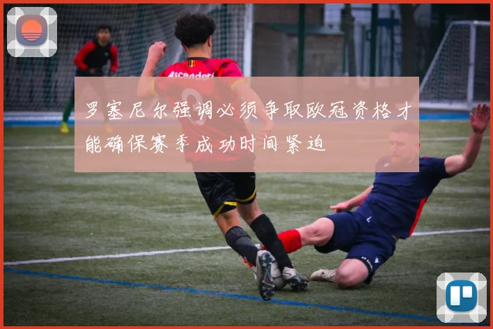 罗塞尼尔强调必须争取欧冠资格才能确保赛季成功时间紧迫