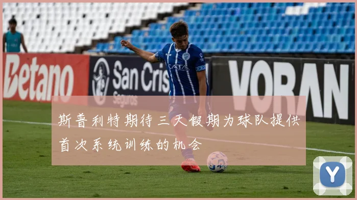 斯普利特期待三天假期为球队提供首次系统训练的机会