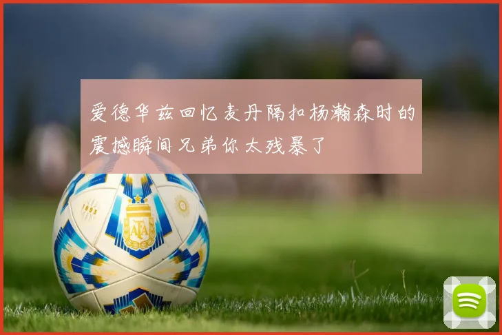 爱德华兹回忆麦丹隔扣杨瀚森时的震撼瞬间兄弟你太残暴了