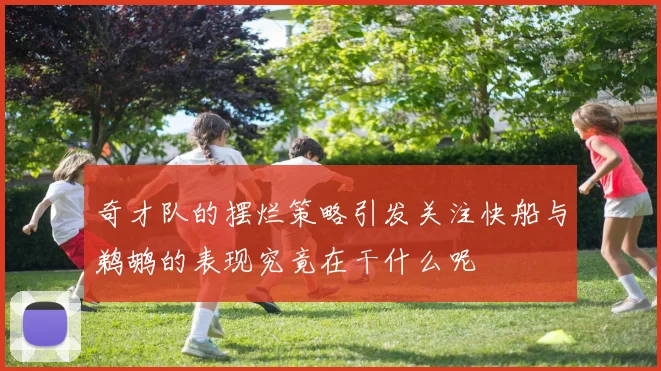 奇才队的摆烂策略引发关注快船与鹈鹕的表现究竟在干什么呢