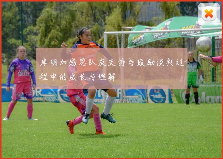 库明加感恩队友支持与鼓励谈判过程中的成长与理解