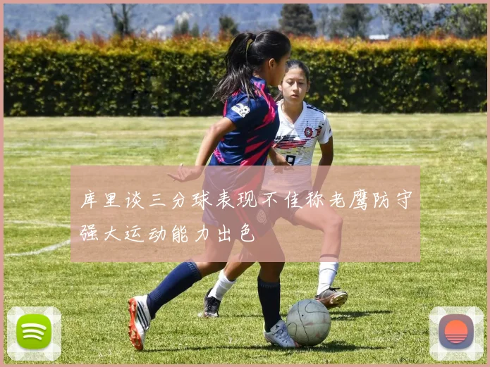 库里谈三分球表现不佳称老鹰防守强大运动能力出色