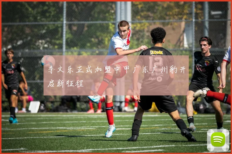 李文乐正式加盟中甲广东广州豹开启新征程