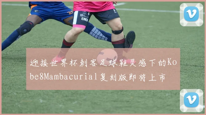 迎接世界杯刺客足球鞋灵感下的Kobe8Mambacurial复刻版即将上市