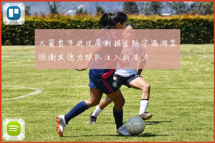 火箭首节进攻犀利掘金防守漏洞显现谢泼德为球队注入新活力