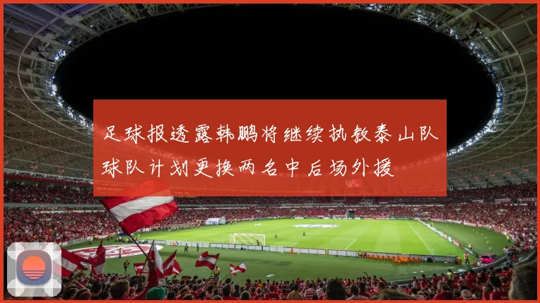 足球报透露韩鹏将继续执教泰山队球队计划更换两名中后场外援