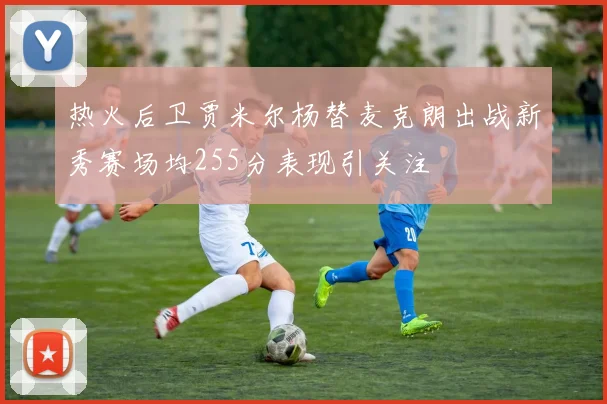 热火后卫贾米尔杨替麦克朗出战新秀赛场均255分表现引关注