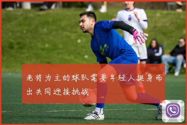 老将为主的球队需要年轻人挺身而出共同迎接挑战