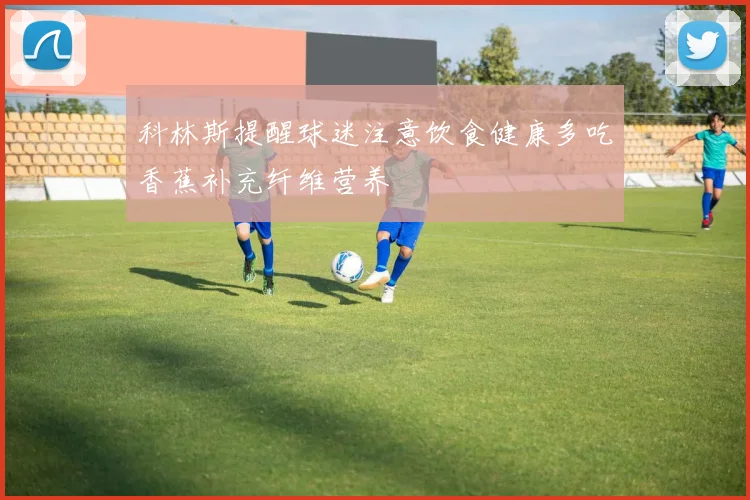 科林斯提醒球迷注意饮食健康多吃香蕉补充纤维营养