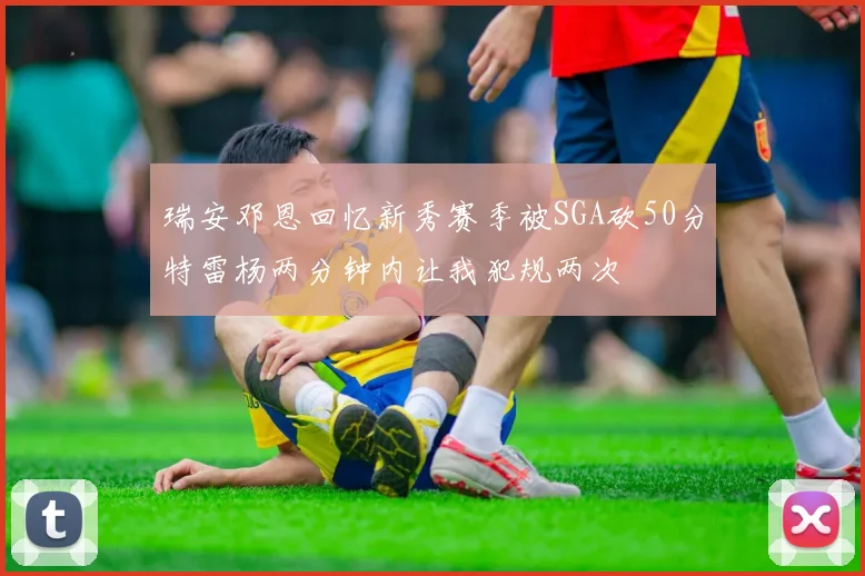 瑞安邓恩回忆新秀赛季被SGA砍50分特雷杨两分钟内让我犯规两次