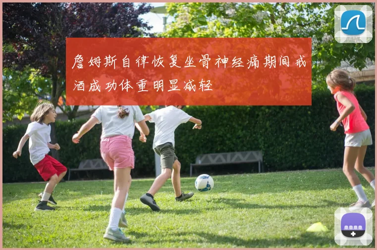 詹姆斯自律恢复坐骨神经痛期间戒酒成功体重明显减轻