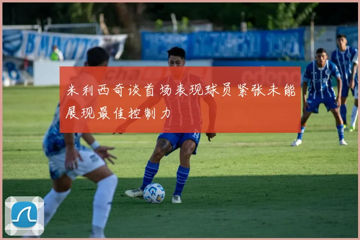 米利西奇谈首场表现球员紧张未能展现最佳控制力