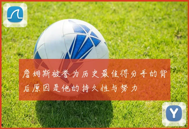詹姆斯被誉为历史最佳得分手的背后原因是他的持久性与努力