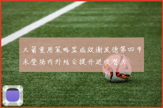火箭重用策略显成效谢泼德第四节未登场内外结合提升进攻潜力