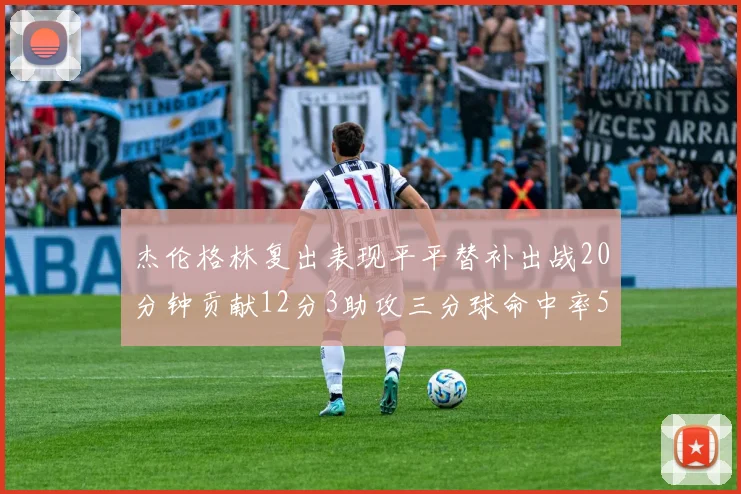 杰伦格林复出表现平平替补出战20分钟贡献12分3助攻三分球命中率50