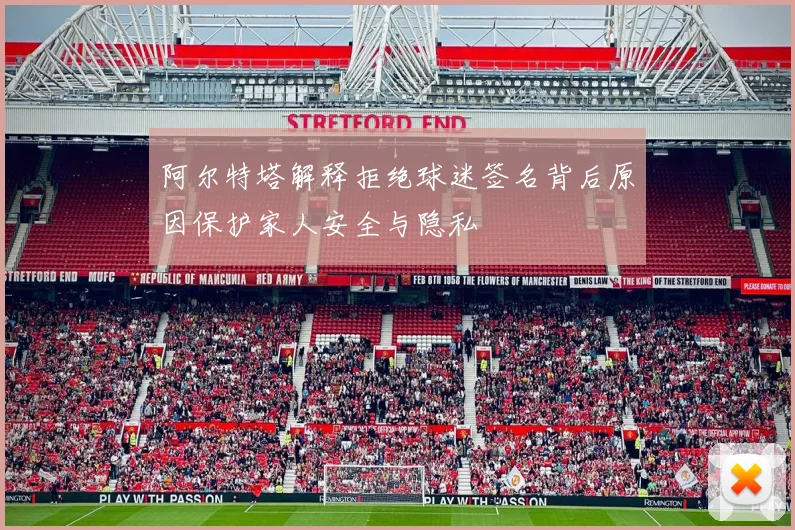 阿尔特塔解释拒绝球迷签名背后原因保护家人安全与隐私