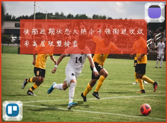 快船近期状态火热小卡领衔进攻效率高居联盟榜首