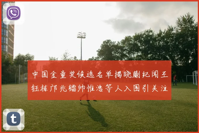 中国金童奖候选名单揭晓蒯纪闻王钰栋邝兆镭帅惟浩等人入围引关注